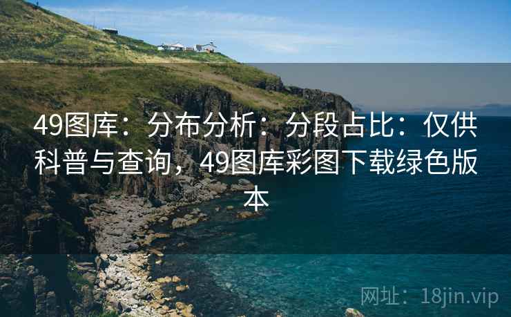 49图库：分布分析：分段占比：仅供科普与查询，49图库彩图下载绿色版本