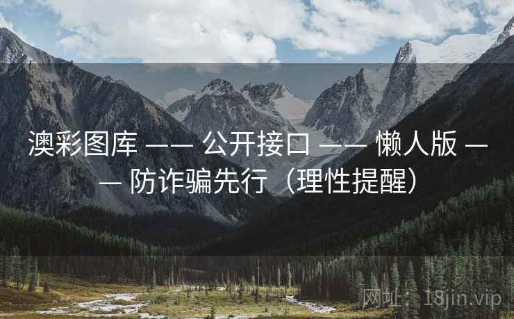 澳彩图库 —— 公开接口 —— 懒人版 —— 防诈骗先行（理性提醒）