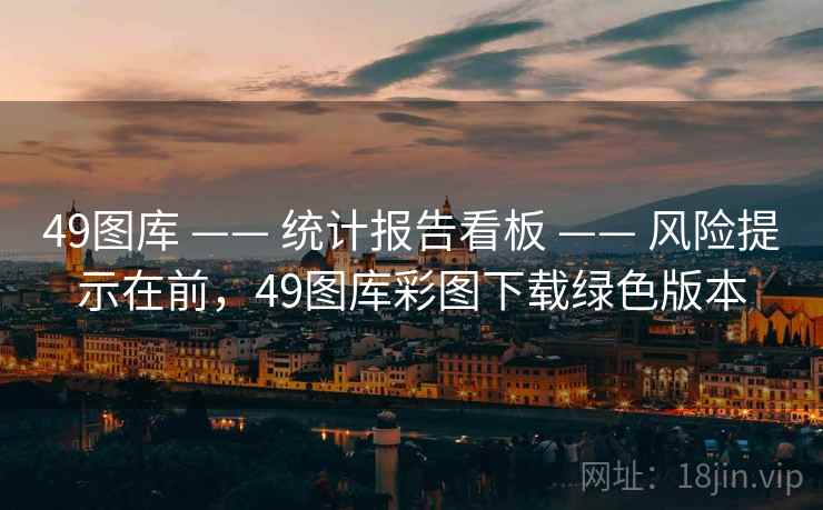 49图库 —— 统计报告看板 —— 风险提示在前，49图库彩图下载绿色版本