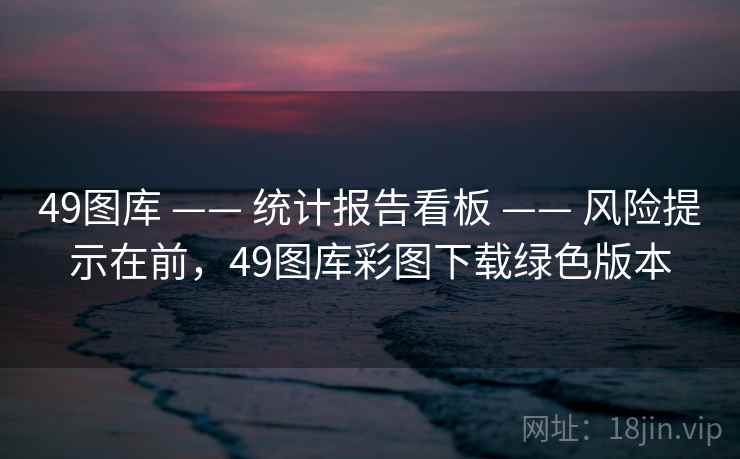49图库 —— 统计报告看板 —— 风险提示在前，49图库彩图下载绿色版本