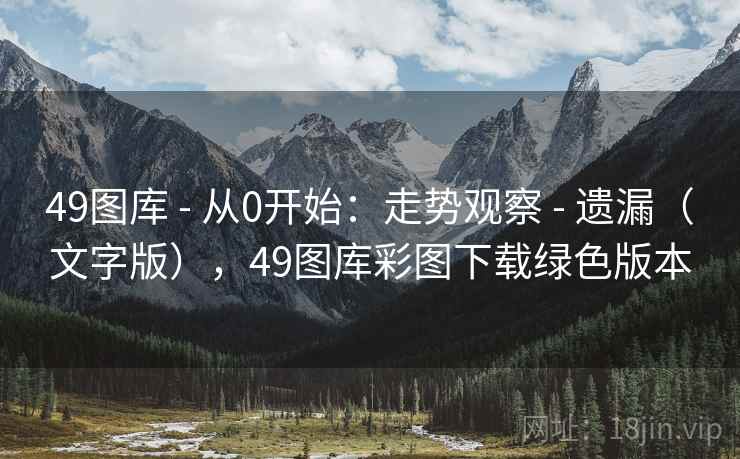 49图库 - 从0开始：走势观察 - 遗漏（文字版），49图库彩图下载绿色版本