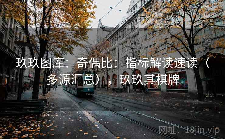 玖玖图库：奇偶比：指标解读速读（多源汇总），玖玖其棋牌