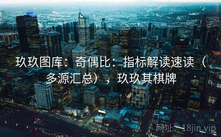 玖玖图库：奇偶比：指标解读速读（多源汇总），玖玖其棋牌