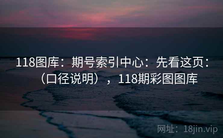 118图库：期号索引中心：先看这页：（口径说明），118期彩图图库