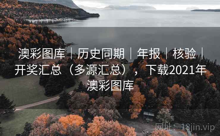 澳彩图库｜历史同期｜年报｜核验｜开奖汇总（多源汇总），下载2021年澳彩图库