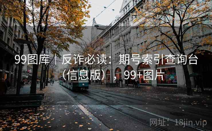 99图库｜反诈必读：期号索引查询台（信息版），99+图片