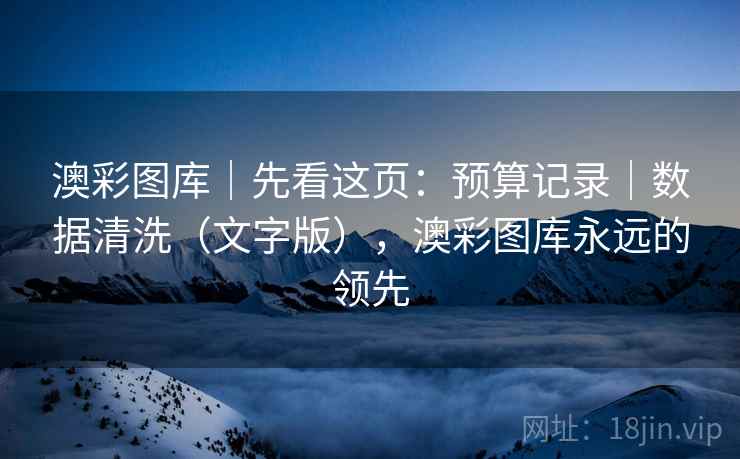 澳彩图库｜先看这页：预算记录｜数据清洗（文字版），澳彩图库永远的领先