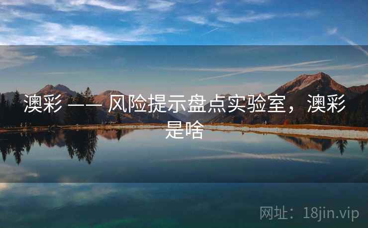 澳彩 —— 风险提示盘点实验室，澳彩是啥