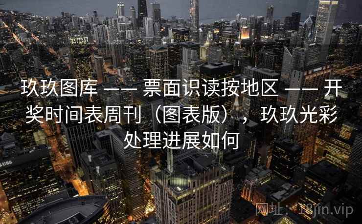 玖玖图库 —— 票面识读按地区 —— 开奖时间表周刊（图表版），玖玖光彩处理进展如何