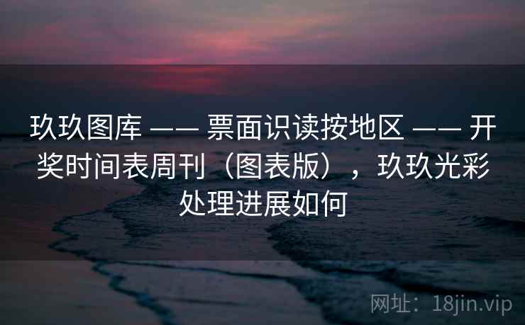 玖玖图库 —— 票面识读按地区 —— 开奖时间表周刊（图表版），玖玖光彩处理进展如何