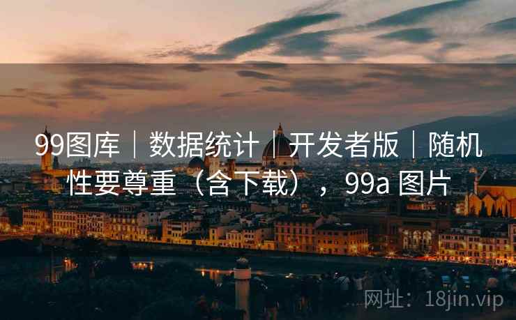 99图库｜数据统计｜开发者版｜随机性要尊重（含下载），99a 图片