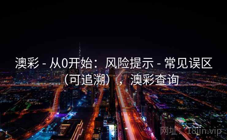 澳彩 - 从0开始：风险提示 - 常见误区（可追溯），澳彩查询