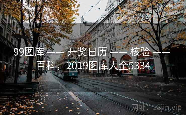 99图库 —— 开奖日历 —— 核验 —— 百科，2019图库大全5334