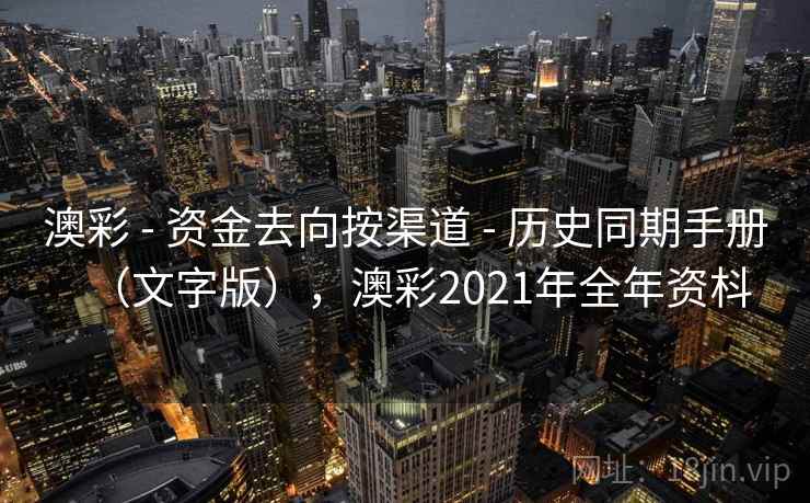 澳彩 - 资金去向按渠道 - 历史同期手册（文字版），澳彩2021年全年资枓