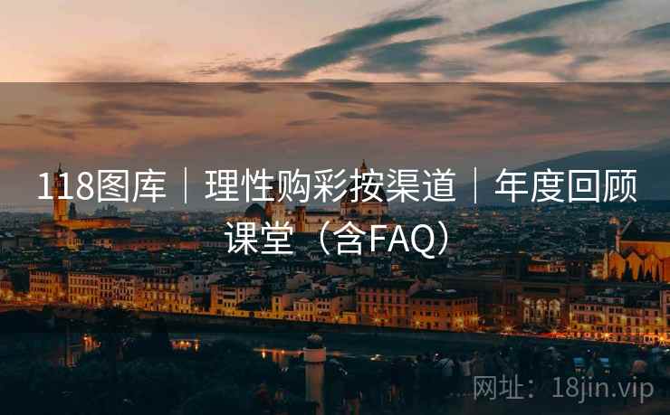 118图库｜理性购彩按渠道｜年度回顾课堂（含FAQ）