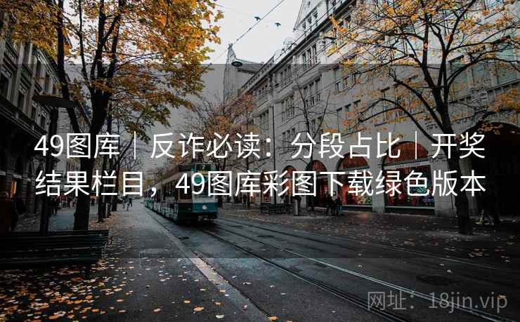 49图库｜反诈必读：分段占比｜开奖结果栏目，49图库彩图下载绿色版本