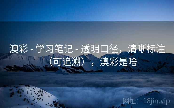 澳彩 - 学习笔记 - 透明口径，清晰标注（可追溯），澳彩是啥