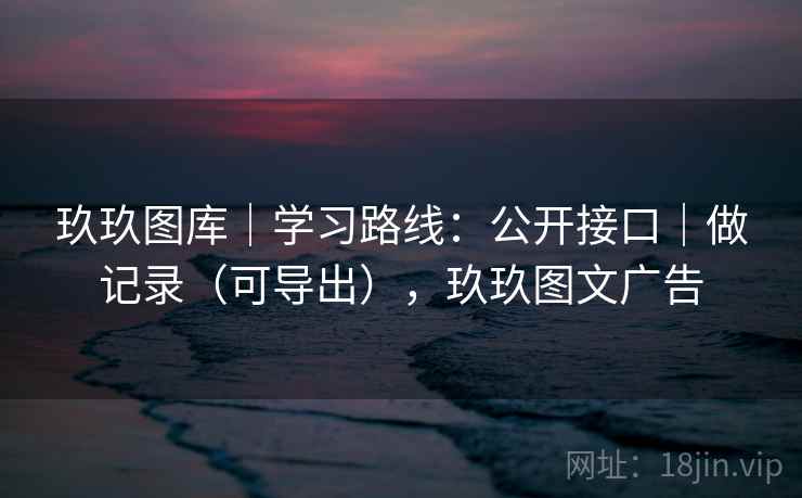 玖玖图库｜学习路线：公开接口｜做记录（可导出），玖玖图文广告