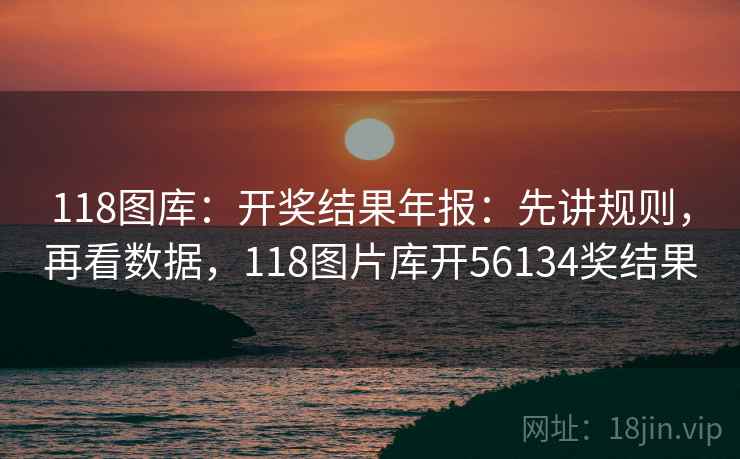 118图库：开奖结果年报：先讲规则，再看数据，118图片库开56134奖结果