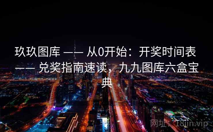 玖玖图库 —— 从0开始：开奖时间表 —— 兑奖指南速读，九九图库六盒宝典